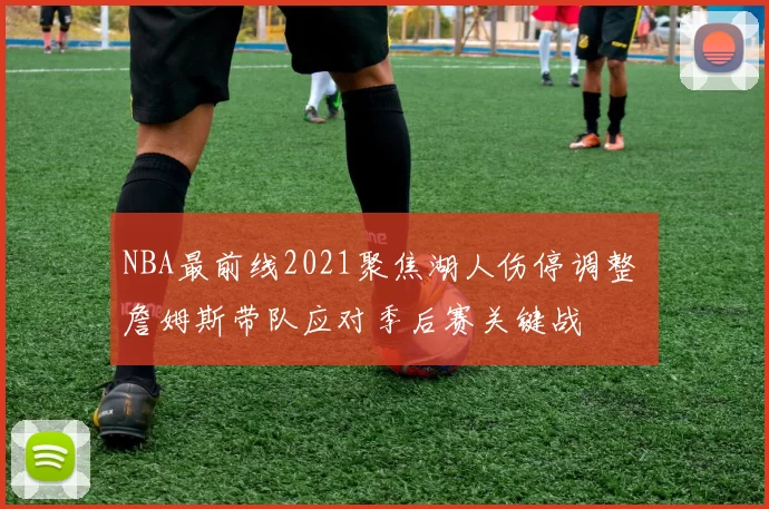 NBA最前线2021聚焦湖人伤停调整 詹姆斯带队应对季后赛关键战