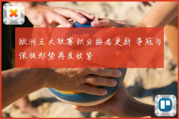 欧洲五大联赛积分排名更新 争冠与保级形势再度收紧