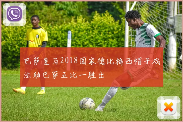 巴萨皇马2018国家德比梅西帽子戏法助巴萨五比一胜出