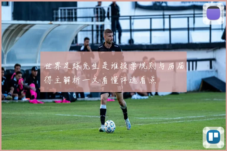 世界足球先生是谁投票规则与历届得主解析一文看懂评选看点