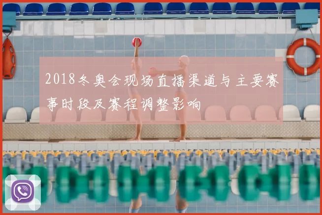2018冬奥会现场直播渠道与主要赛事时段及赛程调整影响