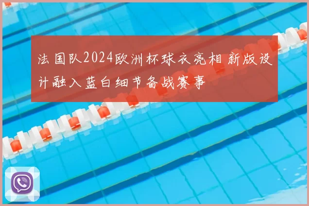 法国队2024欧洲杯球衣亮相 新版设计融入蓝白细节备战赛事