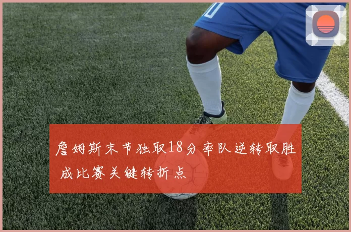 詹姆斯末节独取18分率队逆转取胜 成比赛关键转折点