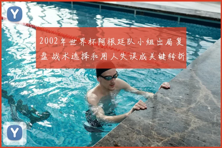 2002年世界杯阿根廷队小组出局复盘 战术选择和用人失误成关键转折