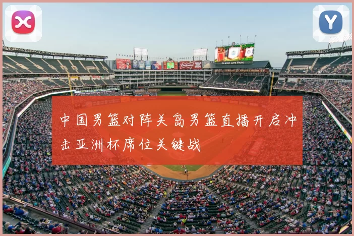 中国男篮对阵关岛男篮直播开启冲击亚洲杯席位关键战