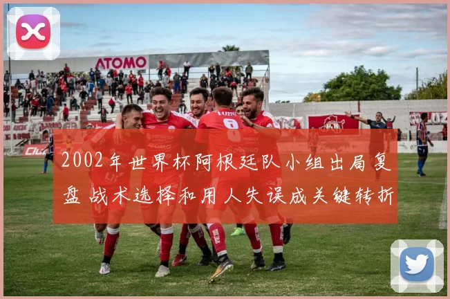 2002年世界杯阿根廷队小组出局复盘 战术选择和用人失误成关键转折