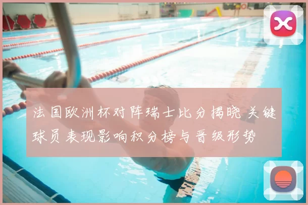 法国欧洲杯对阵瑞士比分揭晓 关键球员表现影响积分榜与晋级形势