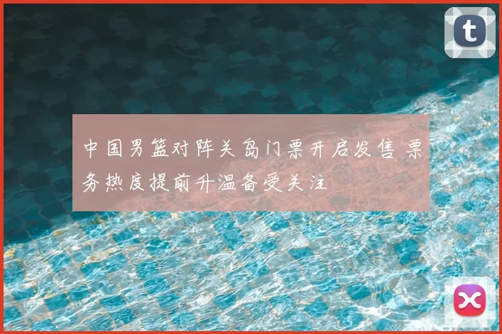 中国男篮对阵关岛门票开启发售 票务热度提前升温备受关注