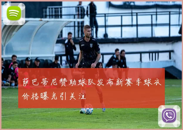 萨巴蒂尼赞助球队发布新赛季球衣价格曝光引关注