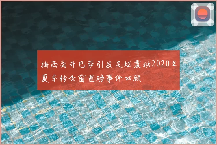 梅西离开巴萨引发足坛震动2020年夏季转会窗重磅事件回顾
