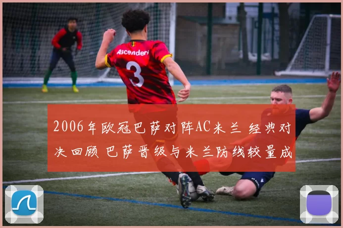 2006年欧冠巴萨对阵AC米兰 经典对决回顾 巴萨晋级与米兰防线较量成焦点
