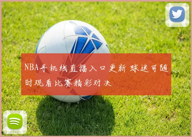 NBA手机线直播入口更新 球迷可随时观看比赛精彩对决
