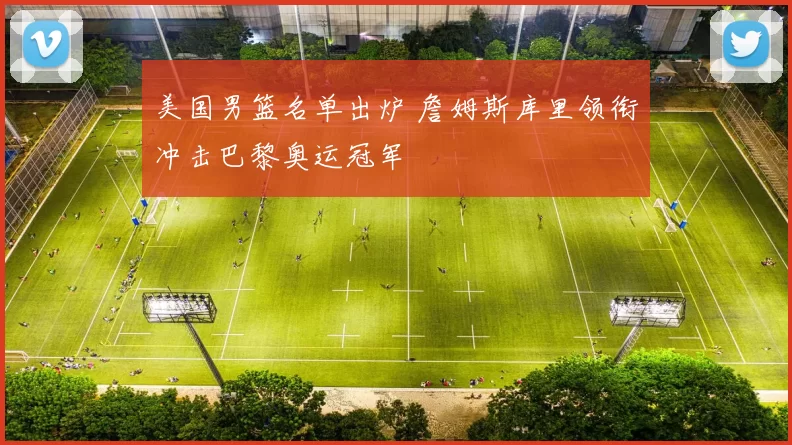 美国男篮名单出炉 詹姆斯库里领衔冲击巴黎奥运冠军