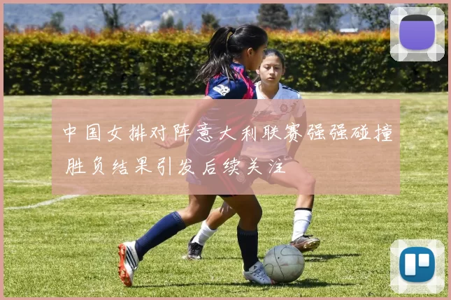 中国女排对阵意大利联赛强强碰撞 胜负结果引发后续关注