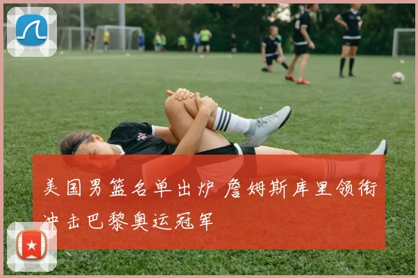 美国男篮名单出炉 詹姆斯库里领衔冲击巴黎奥运冠军