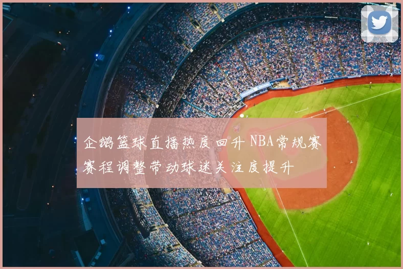 企鹅篮球直播热度回升 NBA常规赛赛程调整带动球迷关注度提升