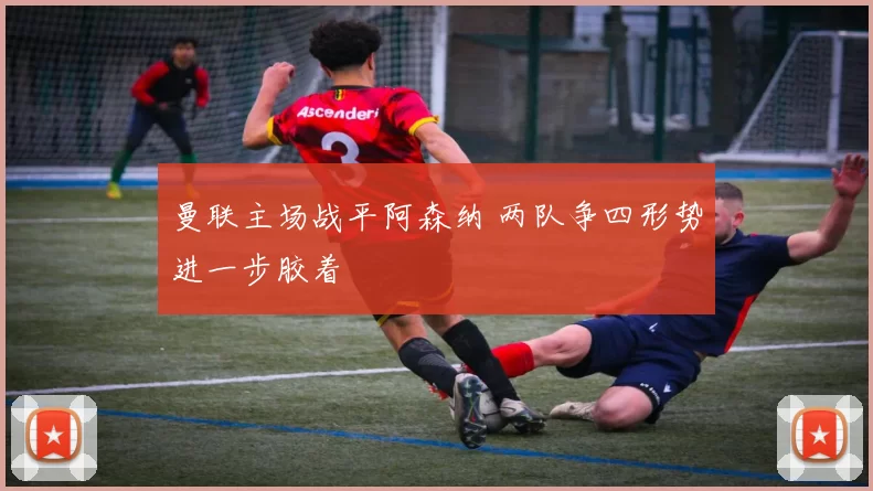 曼联主场战平阿森纳 两队争四形势进一步胶着