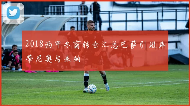 2018西甲冬窗转会汇总巴萨引进库蒂尼奥与米纳