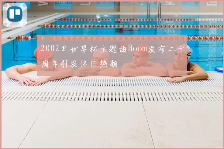2002年世界杯主题曲Boom发布二十周年引发怀旧热潮