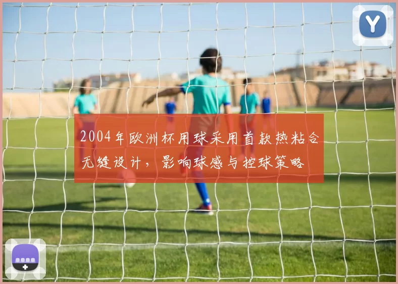 2004年欧洲杯用球采用首款热粘合无缝设计,影响球感与控球策略