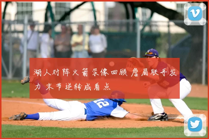 湖人对阵火箭录像回顾 詹眉联手发力 末节逆转成看点