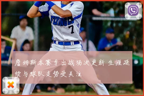 詹姆斯本赛季出战场次更新 生涯延续与球队走势受关注