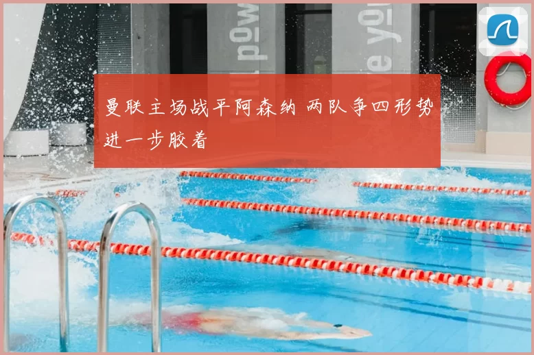 曼联主场战平阿森纳 两队争四形势进一步胶着