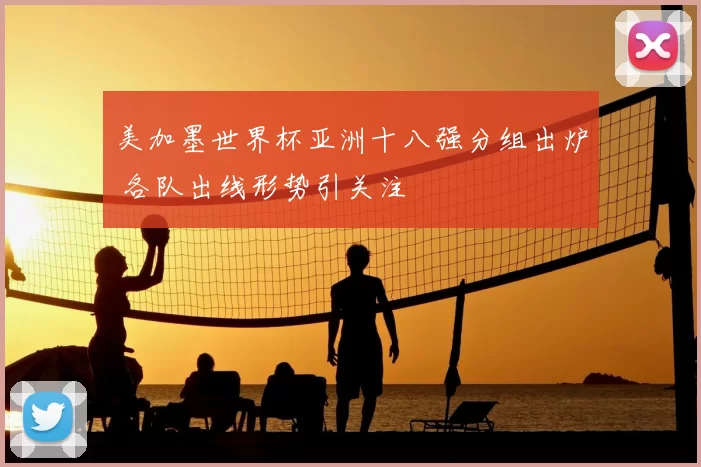 美加墨世界杯亚洲十八强分组出炉 各队出线形势引关注