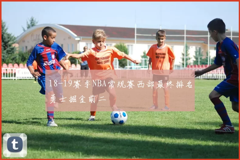 18-19赛季NBA常规赛西部最终排名勇士掘金前二