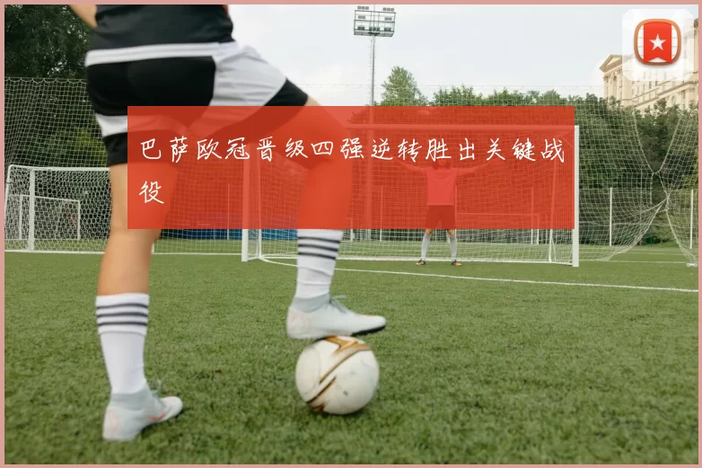 巴萨欧冠晋级四强逆转胜出关键战役