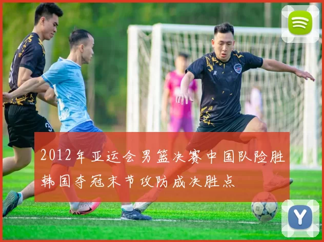 2012年亚运会男篮决赛中国队险胜韩国夺冠末节攻防成决胜点