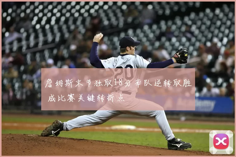 詹姆斯末节独取18分率队逆转取胜 成比赛关键转折点