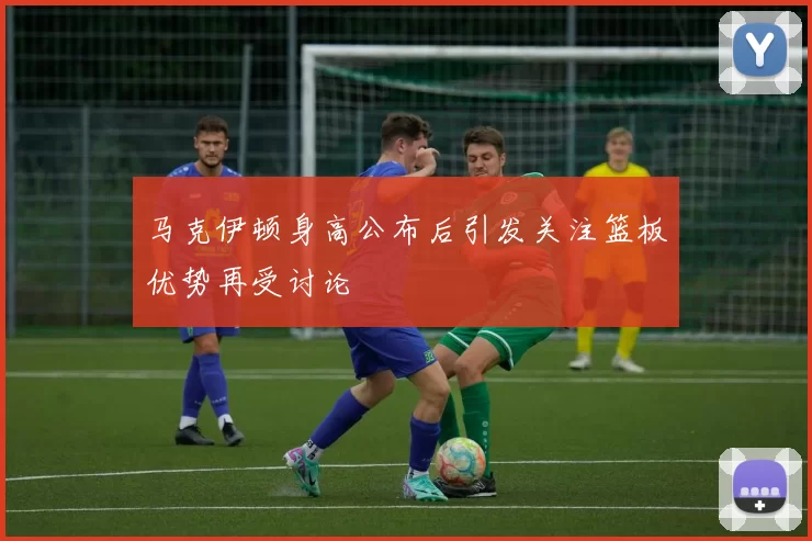 马克伊顿身高公布后引发关注篮板优势再受讨论