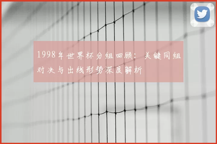 1998年世界杯分组回顾：关键同组对决与出线形势深度解析