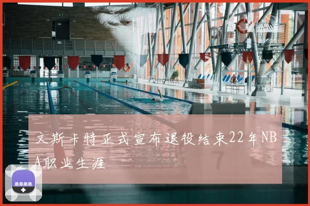 文斯卡特正式宣布退役结束22年NBA职业生涯