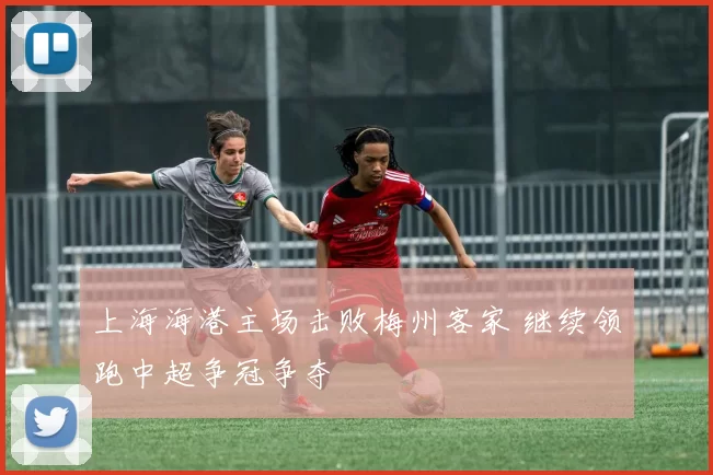 上海海港主场击败梅州客家 继续领跑中超争冠争夺