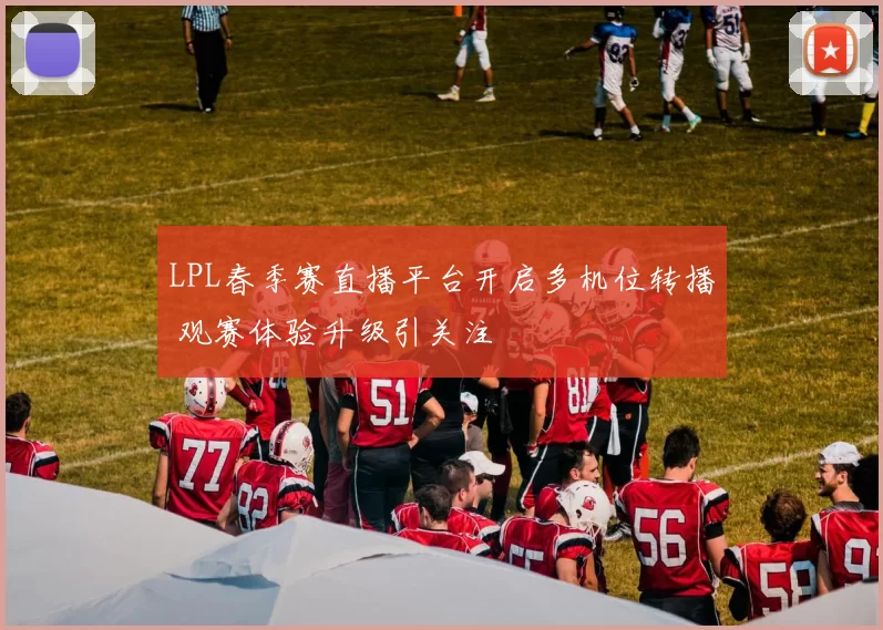LPL春季赛直播平台开启多机位转播 观赛体验升级引关注