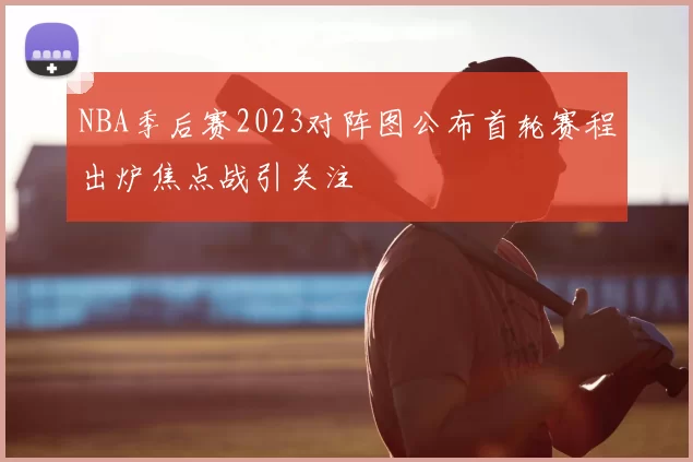 NBA季后赛2023对阵图公布首轮赛程出炉焦点战引关注