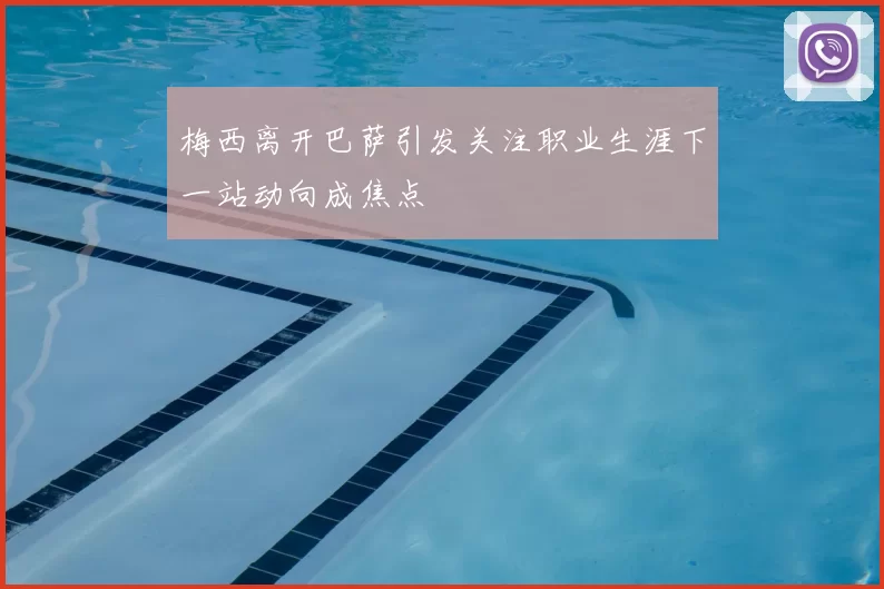 梅西离开巴萨引发关注职业生涯下一站动向成焦点