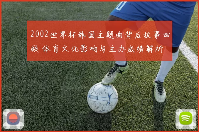 2002世界杯韩国主题曲背后故事回顾 体育文化影响与主办成绩解析