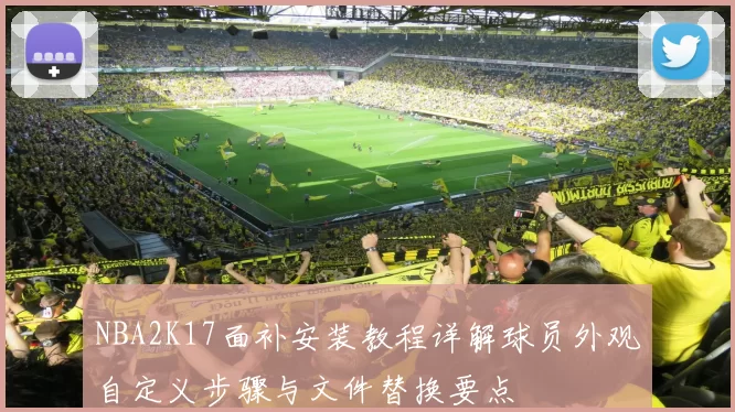 NBA2K17面补安装教程详解球员外观自定义步骤与文件替换要点