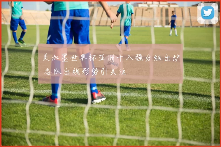 美加墨世界杯亚洲十八强分组出炉 各队出线形势引关注