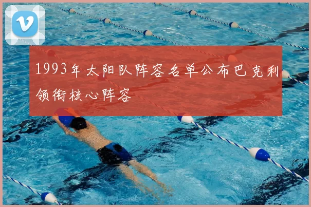 1993年太阳队阵容名单公布巴克利领衔核心阵容