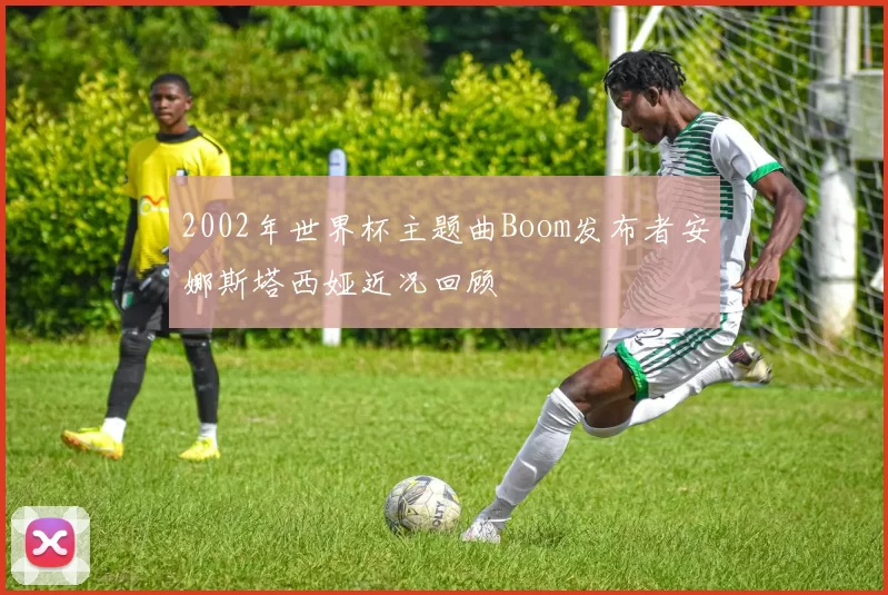2002年世界杯主题曲Boom发布者安娜斯塔西娅近况回顾