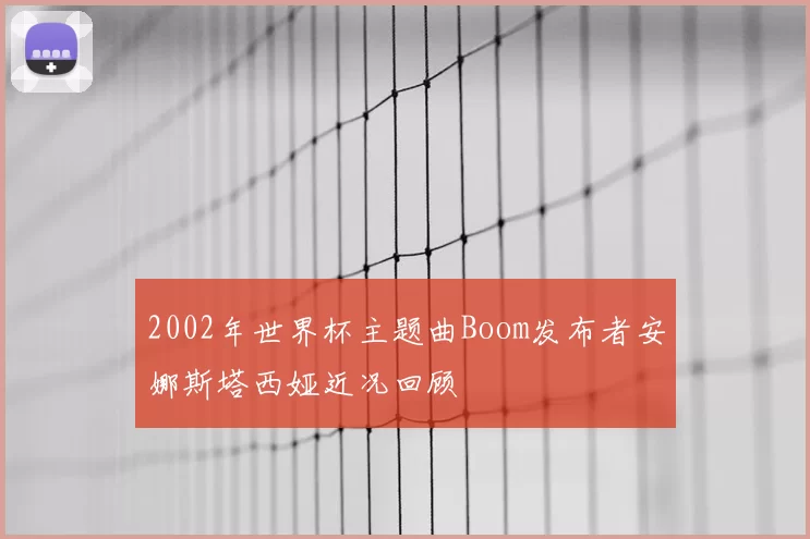 2002年世界杯主题曲Boom发布者安娜斯塔西娅近况回顾