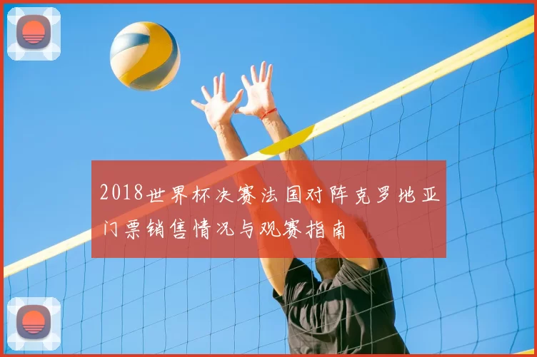 2018世界杯决赛法国对阵克罗地亚门票销售情况与观赛指南