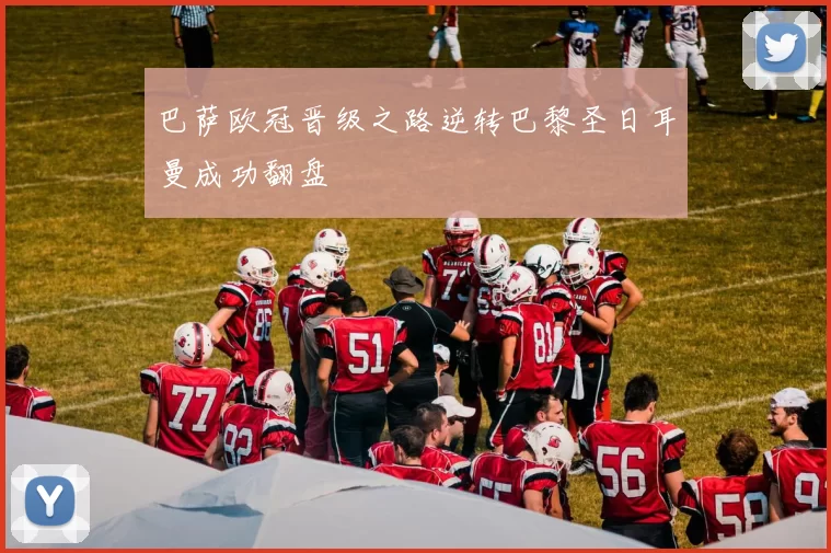 巴萨欧冠晋级之路逆转巴黎圣日耳曼成功翻盘