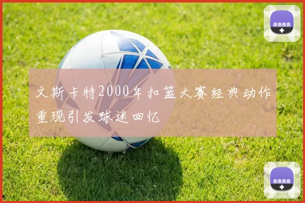 文斯卡特2000年扣篮大赛经典动作重现引发球迷回忆