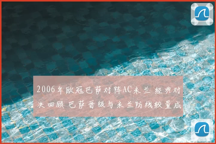 2006年欧冠巴萨对阵AC米兰 经典对决回顾 巴萨晋级与米兰防线较量成焦点