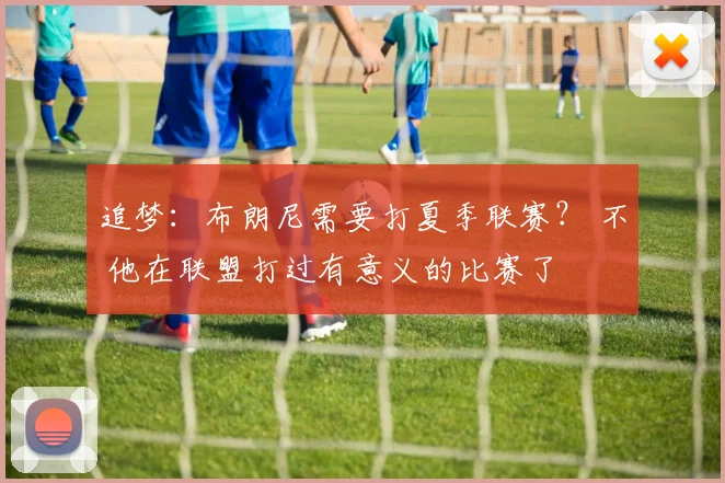 追梦:布朗尼需要打夏季联赛? 不 他在联盟打过有意义的比赛了